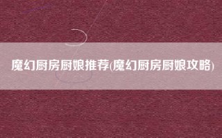 魔幻厨房厨娘推荐(魔幻厨房厨娘攻略)