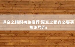 深空之眼刷初始推荐(深空之眼有必要买初始号吗)