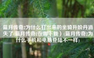 蓝月传奇2为什么打出来的坐骑升阶丹消失了(蓝月传奇2在哪下载）(蓝月传奇2为什么手机和电脑登陆不一样)