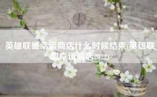 英雄联盟幸运商店什么时候结束(英雄联盟幸运商店2022)