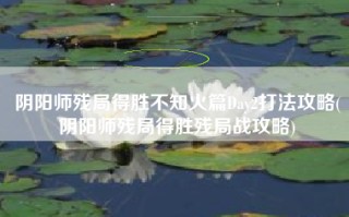 阴阳师残局得胜不知火篇Day2打法攻略(阴阳师残局得胜残局战攻略)