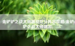 金铲铲之战大师端稳吃分阵容攻略(金铲铲之战大师端游)