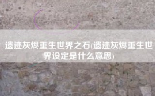 遗迹灰烬重生世界之石(遗迹灰烬重生世界设定是什么意思)
