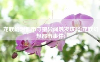 龙族幻想都市守望异闻触发攻略(龙族幻想都市事件)