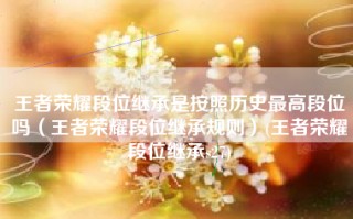 王者荣耀段位继承是按照历史最高段位吗（王者荣耀段位继承规则）(王者荣耀段位继承s27)