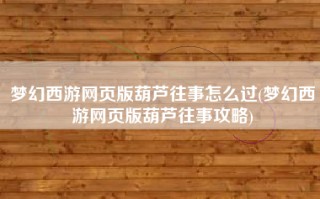 梦幻西游网页版葫芦往事怎么过(梦幻西游网页版葫芦往事攻略)