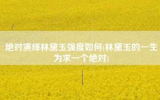 绝对演绎林黛玉强度如何(林黛玉的一生为求一个绝对)