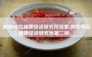 阴阳师百闻牌怪谈研究所线索(阴阳师百闻牌怪谈研究所第二册)_1