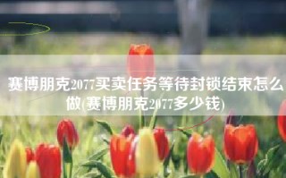 赛博朋克2077买卖任务等待封锁结束怎么做(赛博朋克2077多少钱)