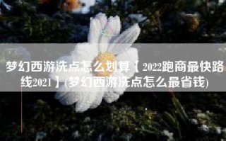 梦幻西游洗点怎么划算【2022跑商最快路线2021】(梦幻西游洗点怎么最省钱)