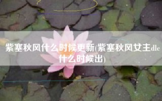 紫塞秋风什么时候更新(紫塞秋风女主dlc什么时候出)