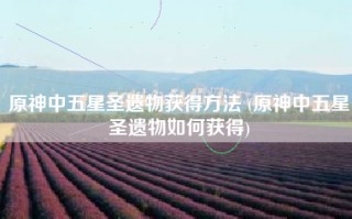 原神中五星圣遗物获得方法 (原神中五星圣遗物如何获得)