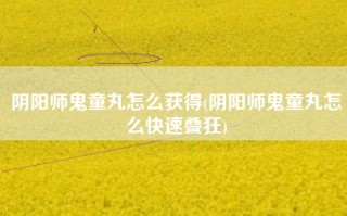 阴阳师鬼童丸怎么获得(阴阳师鬼童丸怎么快速叠狂)