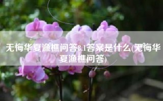 无悔华夏渔樵问答8.1答案是什么(无悔华夏渔樵问答)