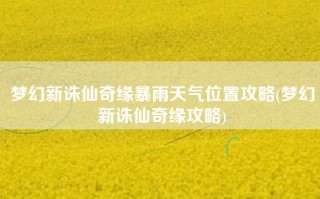 梦幻新诛仙奇缘暴雨天气位置攻略(梦幻新诛仙奇缘攻略)