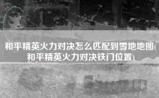 和平精英火力对决怎么匹配到雪地地图(和平精英火力对决铁门位置)