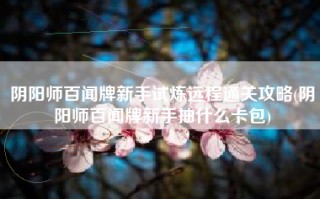 阴阳师百闻牌新手试炼远程通关攻略(阴阳师百闻牌新手抽什么卡包)