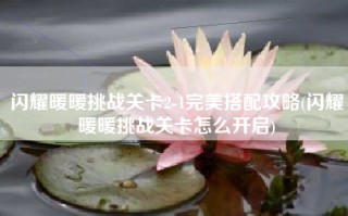 闪耀暖暖挑战关卡2-1完美搭配攻略(闪耀暖暖挑战关卡怎么开启)