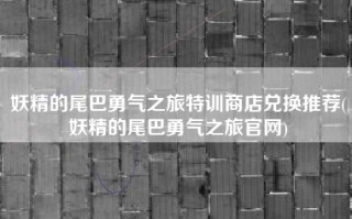 妖精的尾巴勇气之旅特训商店兑换推荐(妖精的尾巴勇气之旅官网)