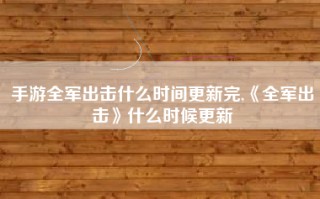 手游全军出击什么时间更新完,《全军出击》什么时候更新
