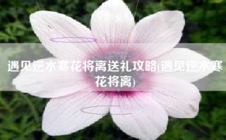 遇见逆水寒花将离送礼攻略(遇见逆水寒花将离)