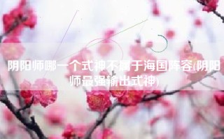 阴阳师哪一个式神不属于海国阵容(阴阳师最强输出式神)