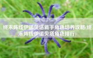 终末阵线伊诺贝塔新手角色培养攻略(终末阵线伊诺贝塔角色排行)