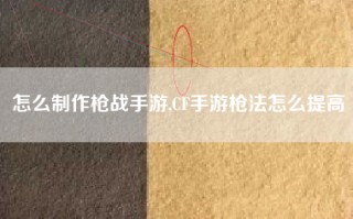 怎么制作枪战手游,CF手游枪法怎么提高