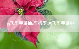 qq飞车手游抽a车机率,QQ飞车手游中