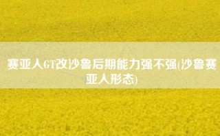 赛亚人GT改沙鲁后期能力强不强(沙鲁赛亚人形态)