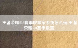 王者荣耀S28赛季收藏家系统怎么玩(王者荣耀s28赛季设置)