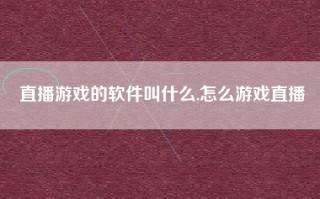 直播游戏的软件叫什么,怎么游戏直播