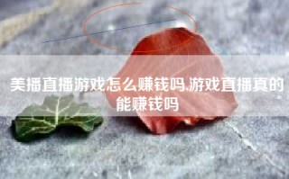 美播直播游戏怎么赚钱吗,游戏直播真的能赚钱吗