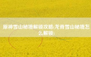 原神雪山秘境解锁攻略(龙脊雪山秘境怎么解锁)