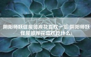 阴阳师妖怪屋彼岸花喜欢一览(阴阳师妖怪屋彼岸花喜欢吃什么)