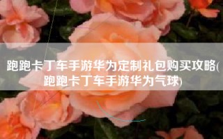 跑跑卡丁车手游华为定制礼包购买攻略(跑跑卡丁车手游华为气球)