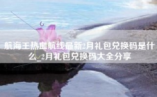 航海王热血航线最新2月礼包兑换码是什么_2月礼包兑换码大全分享