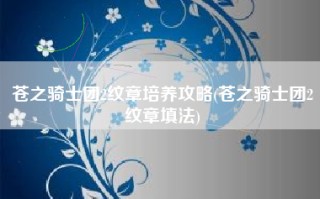 苍之骑士团2纹章培养攻略(苍之骑士团2纹章填法)