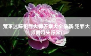 荒冢迷踪犯罪大师答案大全最新(犯罪大师离奇失踪案)