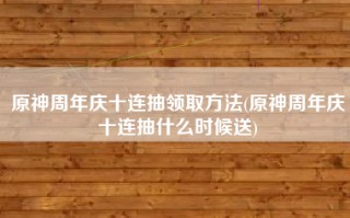 原神周年庆十连抽领取方法(原神周年庆十连抽什么时候送)