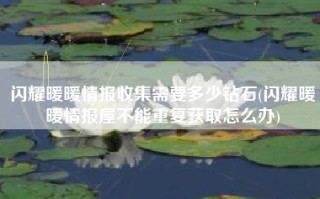 闪耀暖暖情报收集需要多少钻石(闪耀暖暖情报屋不能重复获取怎么办)