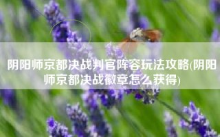 阴阳师京都决战判官阵容玩法攻略(阴阳师京都决战徽章怎么获得)