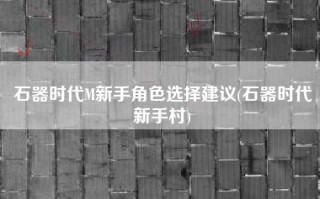 石器时代M新手角色选择建议(石器时代新手村)