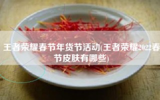 王者荣耀春节年货节活动(王者荣耀2022春节皮肤有哪些)