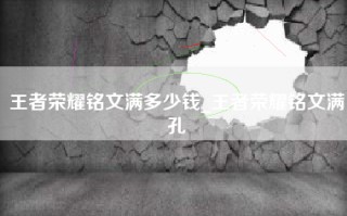 王者荣耀铭文满多少钱_王者荣耀铭文满孔
