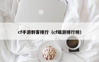 cf手游刺客排行（cf端游排行榜）