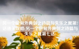 另一个伊甸外典剑之诗篇与失乐之翼第7话通关攻略(另一个伊甸外典剑之诗篇与失乐之翼第七话)