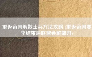 重返帝国解散士兵方法攻略 (重返帝国赛季结束后联盟会解散吗)