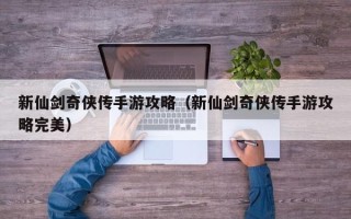 新仙剑奇侠传手游攻略（新仙剑奇侠传手游攻略完美）