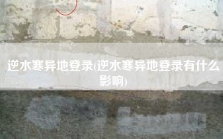 逆水寒异地登录(逆水寒异地登录有什么影响)